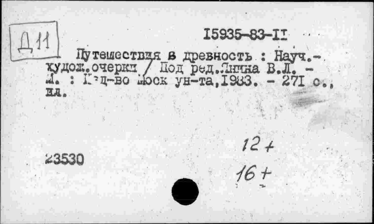 ﻿ди
I5935-83-II •
Путешествия в древность : Науч.-, худох. очерки / Под ред.Лиина В.Л. -Л. : Г’ц-во лоск ун-та,І9ВЗ. - 271 с. НА.
23530